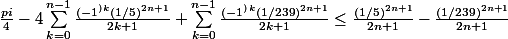 \frac{pi}{4}-4\sum_{k=0}^{n-1}{\frac{(-1^)^k(1/5)^{2n+1}}{2k+1}}+\sum_{k=0}^{n-1}{\frac{(-1^)^k(1/239)^{2n+1}}{2k+1}}\leq \frac{(1/5)^{2n+1}}{2n+1}-\frac{(1/239)^{2n+1}}{2n+1}